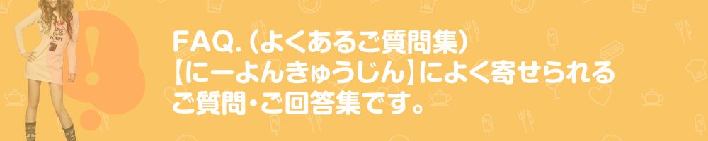 【にーよんきゅうじん】によく寄せられるご質問・ご回答集です。